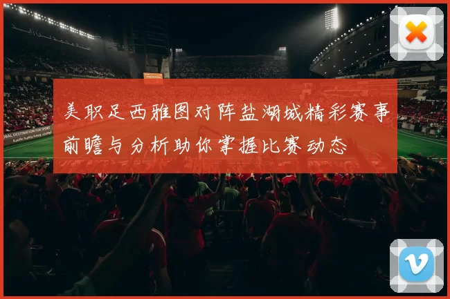 美职足西雅图对阵盐湖城精彩赛事前瞻与分析助你掌握比赛动态