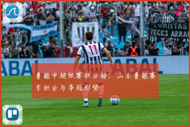 鲁能中超联赛积分榜：山东鲁能赛季积分与争冠形势
