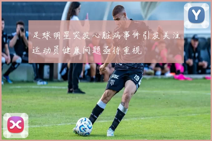 足球明星突发心脏病事件引发关注运动员健康问题亟待重视