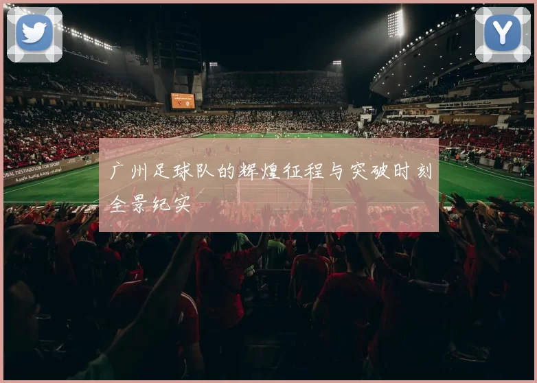 广州足球队的辉煌征程与突破时刻全景纪实