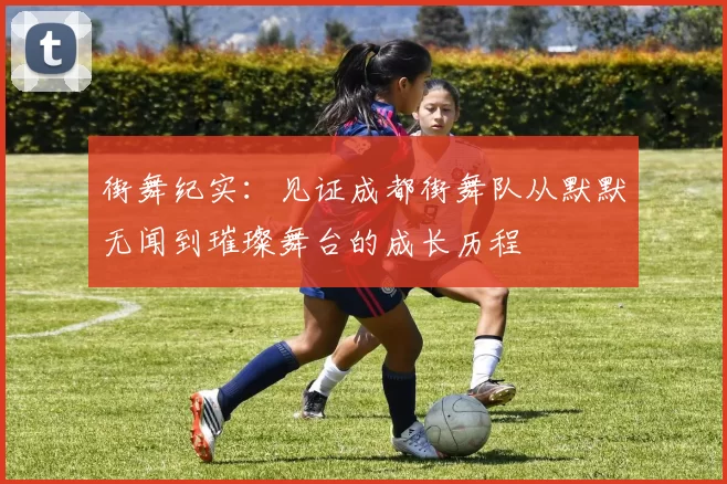 街舞纪实：见证成都街舞队从默默无闻到璀璨舞台的成长历程
