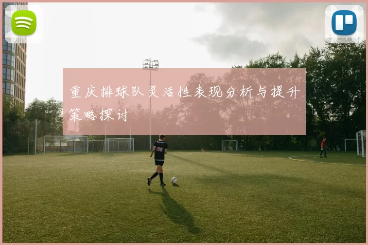 重庆排球队灵活性表现分析与提升策略探讨