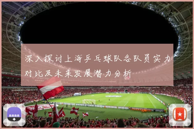 深入探讨上海乒乓球队各队员实力对比及未来发展潜力分析