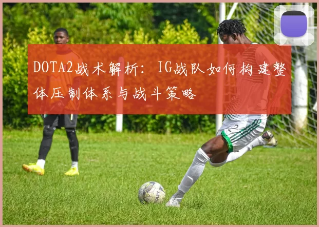 DOTA2战术解析：IG战队如何构建整体压制体系与战斗策略