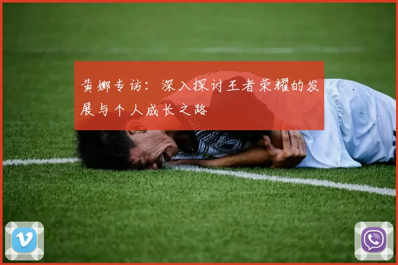 黄娜专访：深入探讨王者荣耀的发展与个人成长之路
