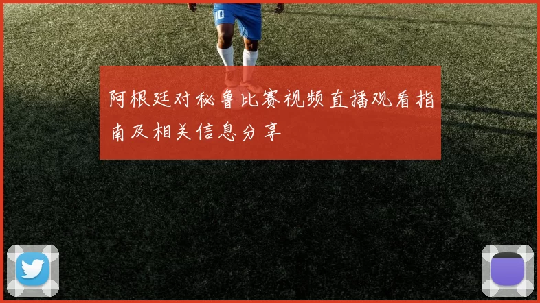 阿根廷对秘鲁比赛视频直播观看指南及相关信息分享
