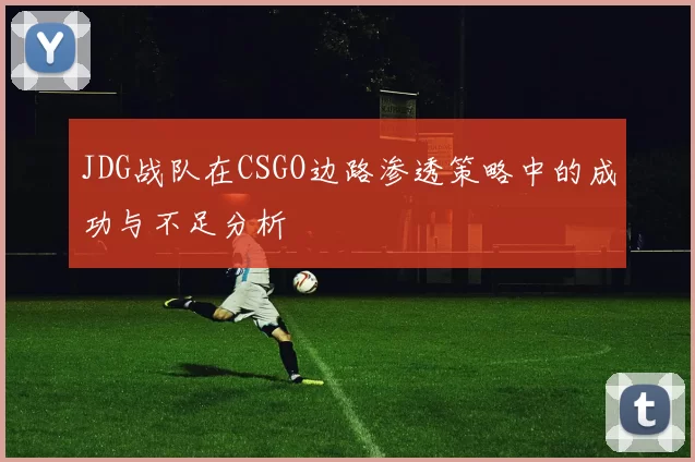JDG战队在CSGO边路渗透策略中的成功与不足分析