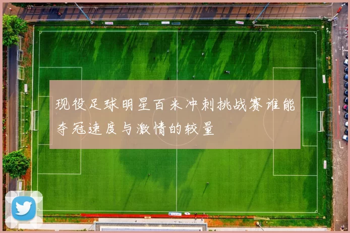 现役足球明星百米冲刺挑战赛谁能夺冠速度与激情的较量