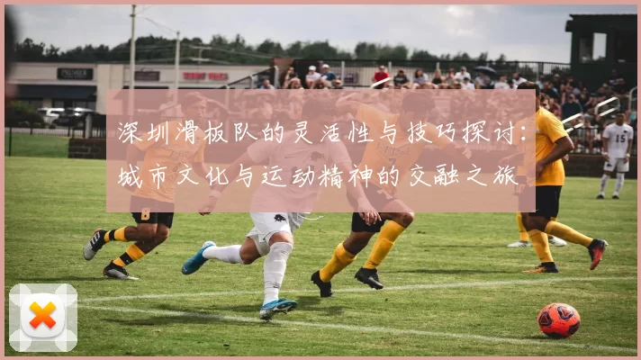 深圳滑板队的灵活性与技巧探讨：城市文化与运动精神的交融之旅