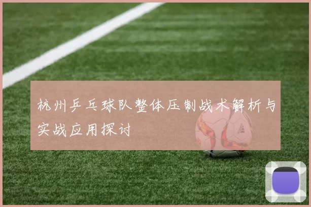 杭州乒乓球队整体压制战术解析与实战应用探讨
